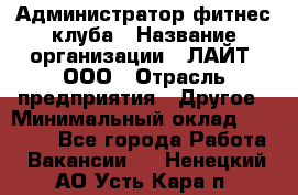 Администратор фитнес-клуба › Название организации ­ ЛАЙТ, ООО › Отрасль предприятия ­ Другое › Минимальный оклад ­ 17 000 - Все города Работа » Вакансии   . Ненецкий АО,Усть-Кара п.